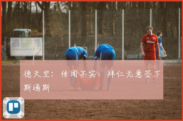 德天空：传闻不实，拜仁无意签下斯通斯