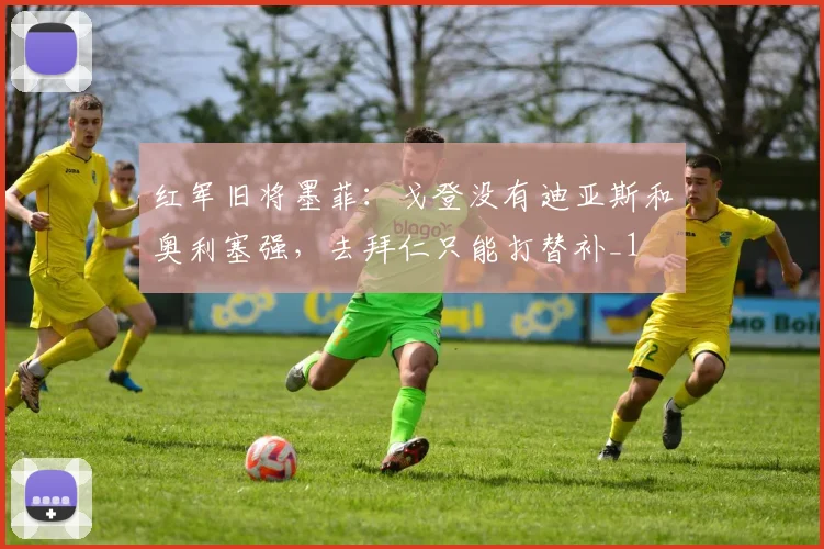 红军旧将墨菲：戈登没有迪亚斯和奥利塞强，去拜仁只能打替补_1