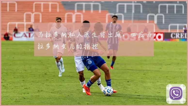 马拉多纳私人医生将出庭，回应马拉多纳女儿的指控